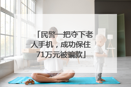 民警一把夺下老人手机，成功保住71万元被骗款
